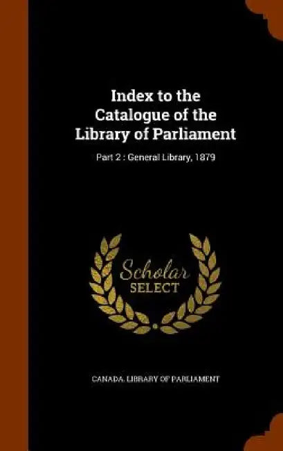Index to the Catalogue of the Library of Parliament: Part 2: General Library, 1879 by Canada Library of Parliament