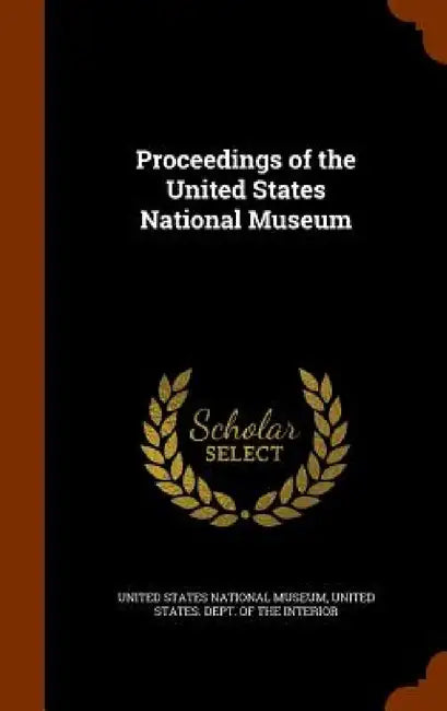 Proceedings of the United States National Museum by United States National Museum, United States Dept of the Interior