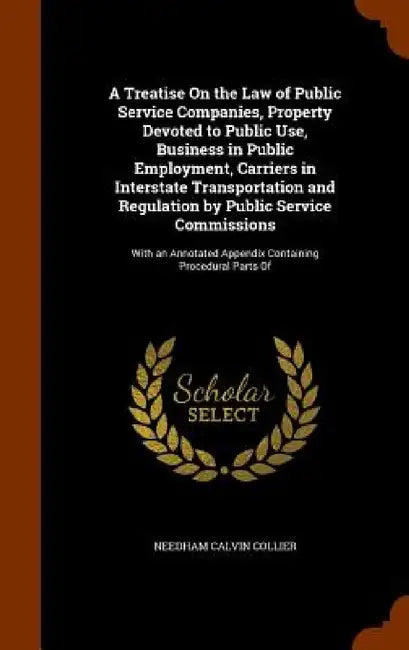 A Treatise On the Law of Public Service Companies, Property Devoted to Public Use, Business in Public Employment, Carriers in Interstate Transportatio by Needham Calvin Collier