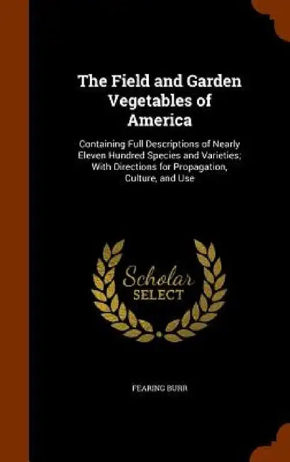The Field and Garden Vegetables of America: Containing Full Descriptions of Nearly Eleven Hundred Species and Varieties; With Directions for Propagati by Fearing Burr