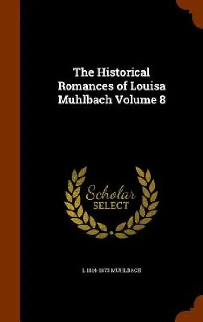 The Historical Romances of Louisa Muhlbach Volume 8 by L. 1814-1873 Mühlbach