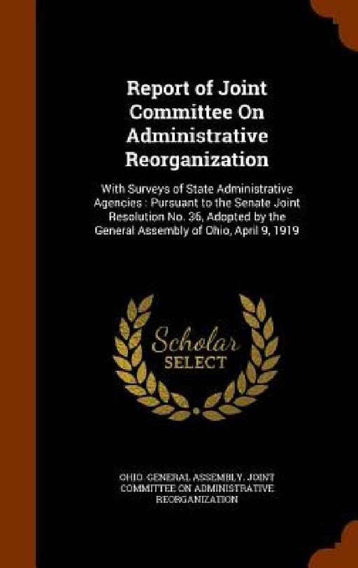 Report of Joint Committee On Administrative Reorganization: With Surveys of State Administrative Agencies: Pursuant to the Senate Joint Resolution No. by Ohio General Assembly Joint Committee