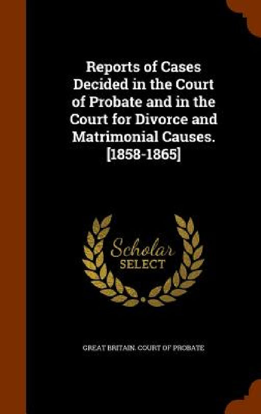 Reports of Cases Decided in the Court of Probate and in the Court for Divorce and Matrimonial Causes. [1858-1865] by Great Britain Court of Probate