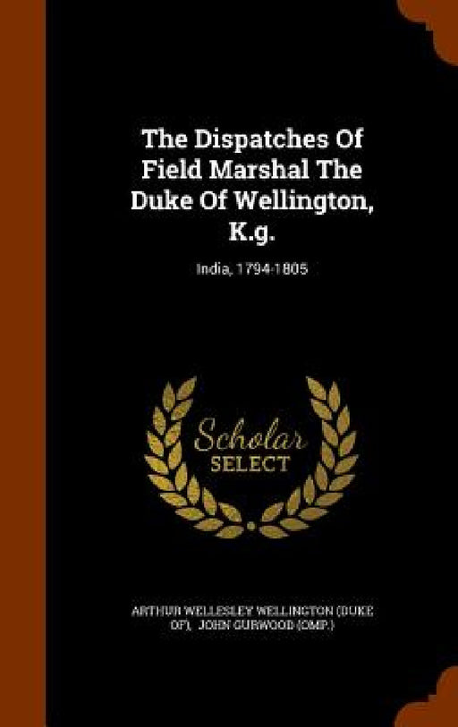 The Dispatches Of Field Marshal The Duke Of Wellington, K.g.: India, 1794-1805 by Arthur Wellesley Wellington (Duke Of), John Gurwood (Omp ).