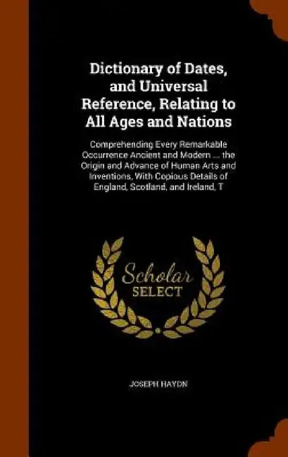 Dictionary of Dates, and Universal Reference, Relating to All Ages and Nations: Comprehending Every Remarkable Occurrence Ancient and Modern ... the O by Joseph Haydn