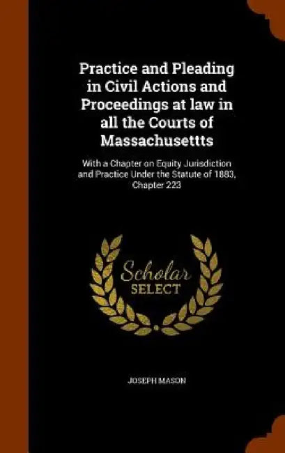 Practice and Pleading in Civil Actions and Proceedings at law in all the Courts of Massachusettts: With a Chapter on Equity Jurisdiction and Practice by Joseph Mason