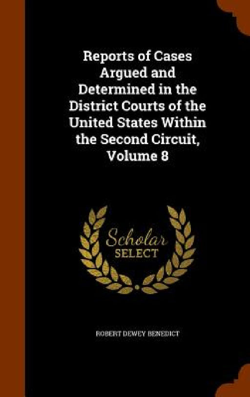 Reports of Cases Argued and Determined in the District Courts of the United States Within the Second Circuit, Volume 8 by Robert Dewey Benedict