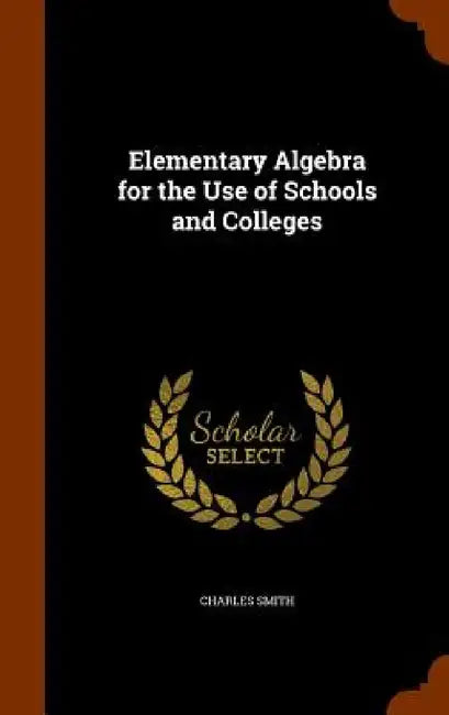 Elementary Algebra for the Use of Schools and Colleges by Charles Smith