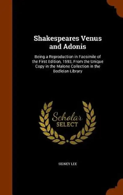 Shakespeares Venus and Adonis: Being a Reproduction in Facsimile of the First Edition, 1593, From the Unique Copy in the Malone Collection in the Bod by Sidney Lee