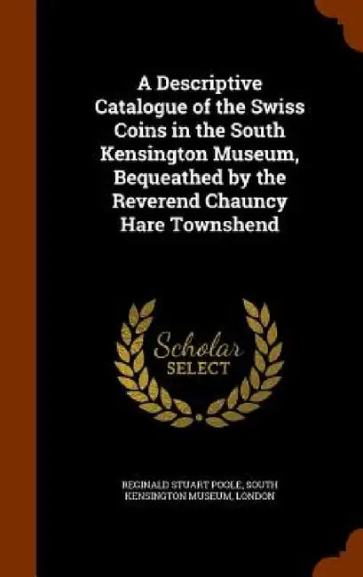 A Descriptive Catalogue of the Swiss Coins in the South Kensington Museum, Bequeathed by the Reverend Chauncy Hare Townshend by Reginald Stuart Poole, London South Kensington Museum