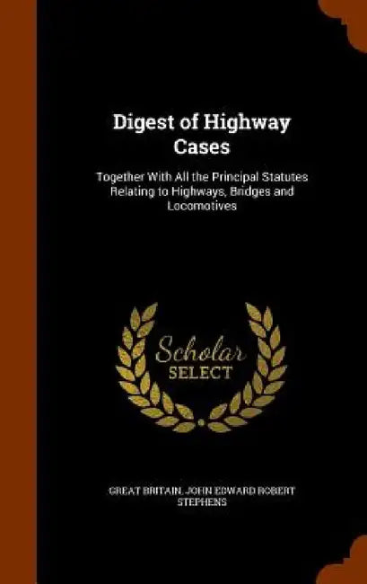 Digest of Highway Cases: Together With All the Principal Statutes Relating to Highways, Bridges and Locomotives by Great Britain, John Edward Robert Stephens