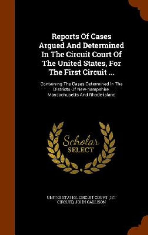 Reports Of Cases Argued And Determined In The Circuit Court Of The United States, For The First Circuit ...: Containing The Cases Determined In The Di by United States Circuit Court (1st Circui, John Gallison