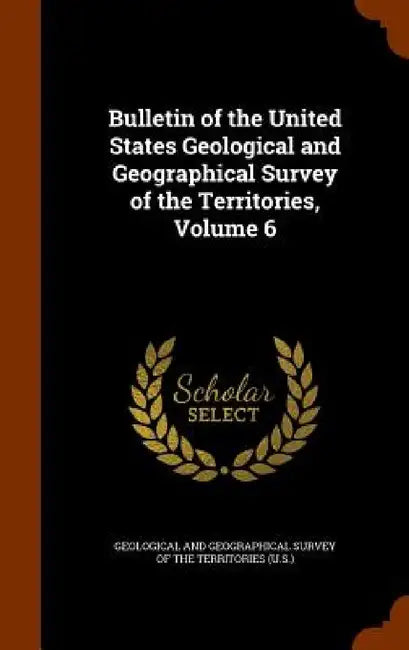 Bulletin of the United States Geological and Geographical Survey of the Territories, Volume 6 by Geological and Geographical Survey of Th