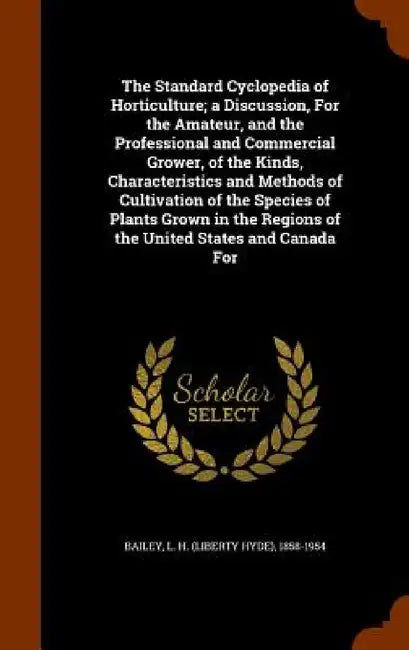 The Standard Cyclopedia of Horticulture; a Discussion, For the Amateur, and the Professional and Commercial Grower, of the Kinds, Characteristics and by L. H. 1858-1954 Bailey
