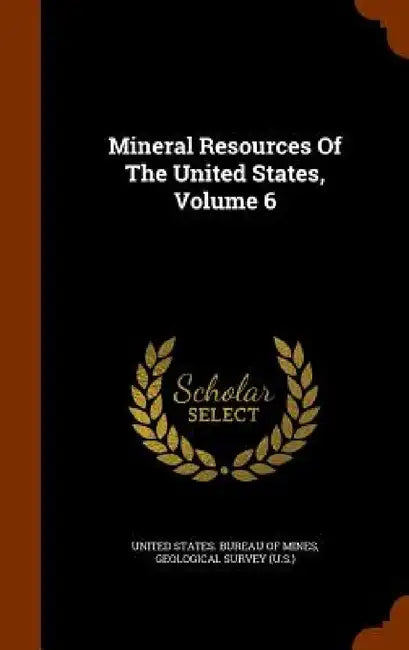 Mineral Resources Of The United States, Volume 6 by United States Bureau of Mines, Geological Survey (U S. ).