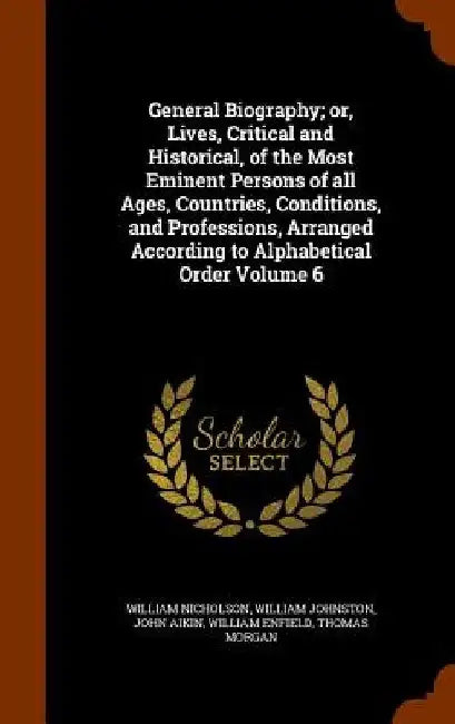 General Biography; Or, Lives, Critical and Historical, of the Most Eminent Persons of All Ages, Countries, Conditions, and Professions, Arranged Accor by William Nicholson