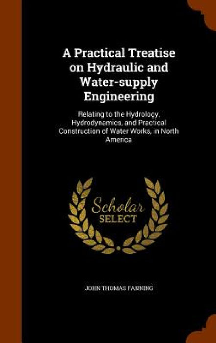 A Practical Treatise on Hydraulic and Water-supply Engineering: Relating to the Hydrology, Hydrodynamics, and Practical Construction of Water Works, i by John Thomas Fanning