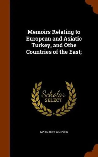 Memoirs Relating to European and Asiatic Turkey, and Othe Countries of the East; by Ma Robert Walpole