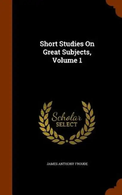 Short Studies On Great Subjects, Volume 1 by James Anthony Froude