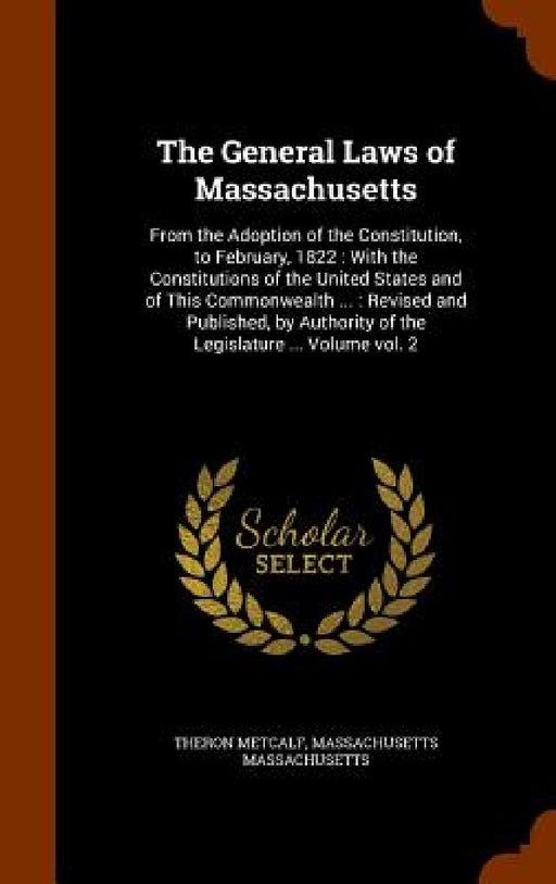 The General Laws of Massachusetts: From the Adoption of the Constitution, to February, 1822: With the Constitutions of the United States and of This C by Theron Metcalf, Massachusetts Massachusetts
