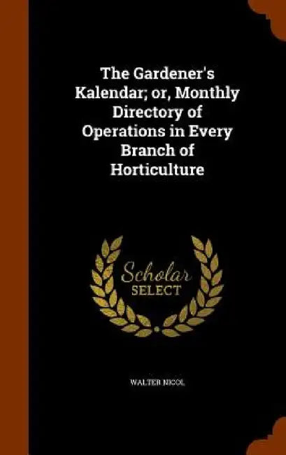The Gardener's Kalendar; or, Monthly Directory of Operations in Every Branch of Horticulture by Walter Nicol