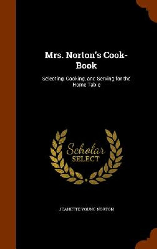 Mrs. Norton's Cook-Book: Selecting, Cooking, and Serving for the Home Table by Jeanette Young Norton