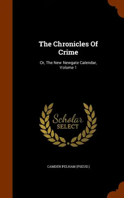 The Chronicles Of Crime: Or, The New Newgate Calendar, Volume 1 by Camden Pelham (Pseud ).