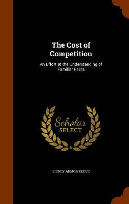 The Cost of Competition: An Effort at the Understanding of Familiar Facts by Sidney Armor Reeve