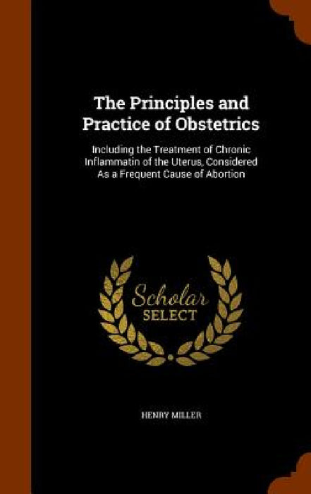 The Principles and Practice of Obstetrics: Including the Treatment of Chronic Inflammatin of the Uterus, Considered As a Frequent Cause of Abortion by Henry Miller