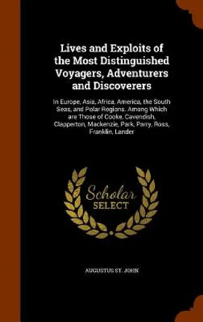 Lives and Exploits of the Most Distinguished Voyagers, Adventurers and Discoverers: In Europe, Asia, Africa, America, the South Seas, and Polar Region by Augustus St John