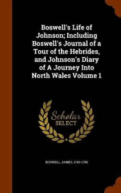 Boswell's Life of Johnson; Including Boswell's Journal of a Tour of the Hebrides, and Johnson's Diary of A Journey Into North Wales Volume 1 by Boswell James 1740-1795