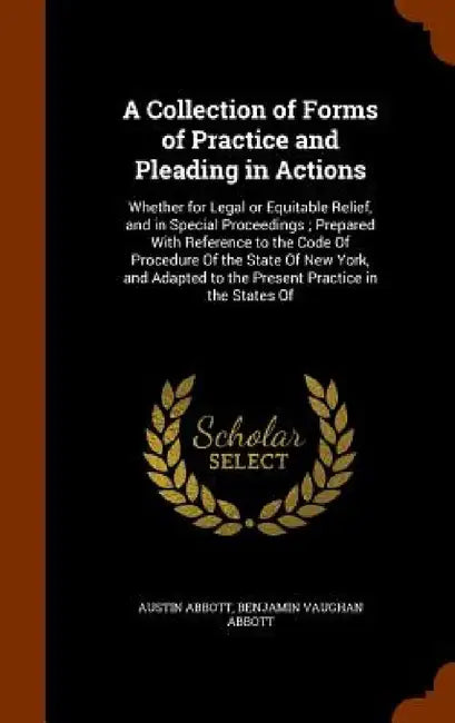 A Collection of Forms of Practice and Pleading in Actions: Whether for Legal or Equitable Relief, and in Special Proceedings; Prepared With Reference by Austin Abbott, Benjamin Vaughan Abbott