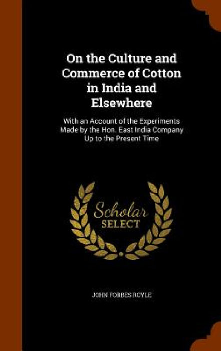 On the Culture and Commerce of Cotton in India and Elsewhere: With an Account of the Experiments Made by the Hon. East India Company Up to the Present by John Forbes Royle