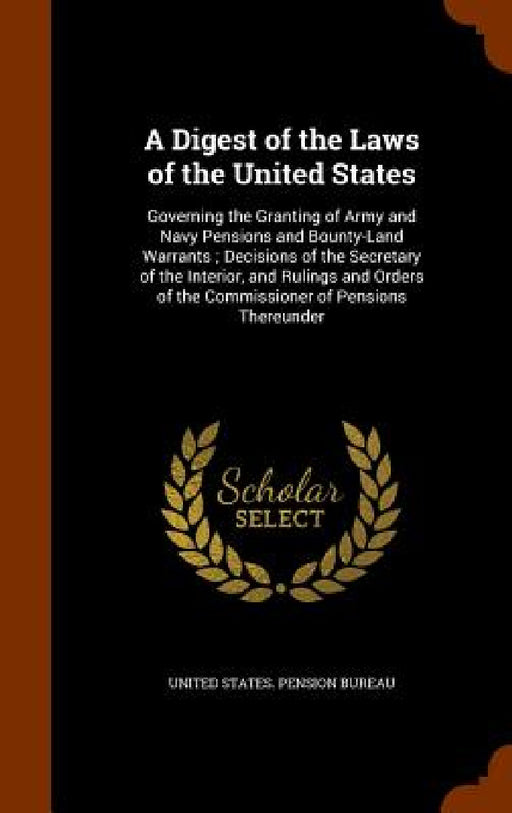A Digest of the Laws of the United States: Governing the Granting of Army and Navy Pensions and Bounty-Land Warrants; Decisions of the Secretary of th by United States Pension Bureau