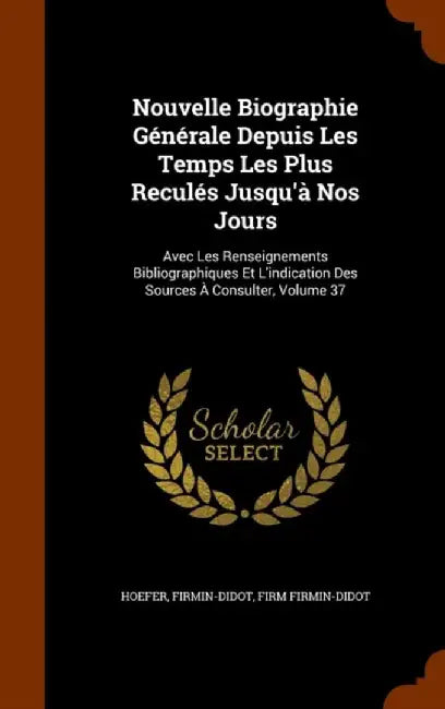 Nouvelle Biographie Generale Depuis Les Temps Les Plus Recules Jusqu'a Nos Jours: Avec Les Renseignements Bibliographiques Et L'Indication Des Sources by Hoefer