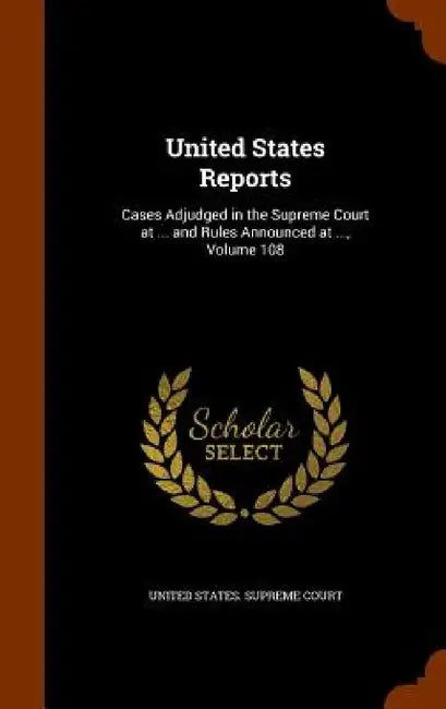 United States Reports: Cases Adjudged in the Supreme Court at ... and Rules Announced at ..., Volume 108 by United States Supreme Court