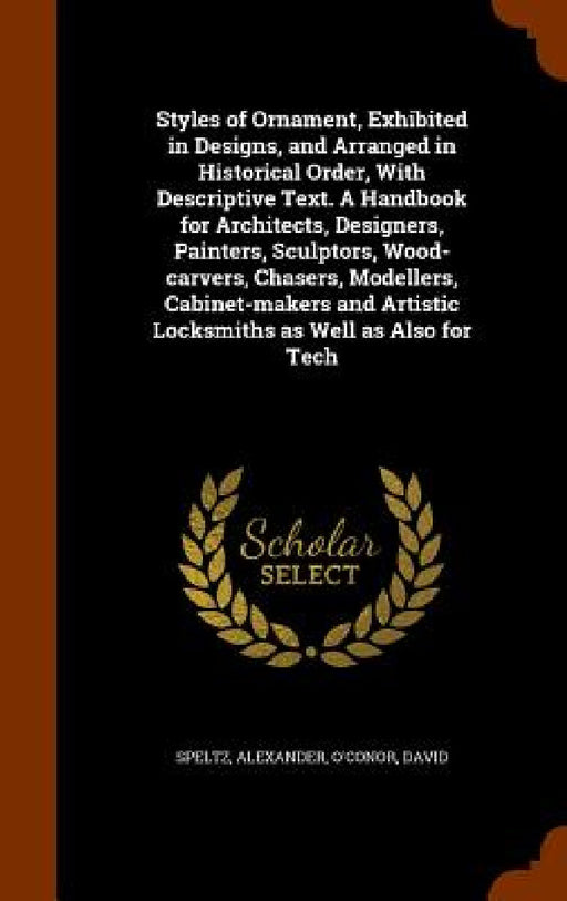 Styles of Ornament, Exhibited in Designs, and Arranged in Historical Order, With Descriptive Text. A Handbook for Architects, Designers, Painters, Scu by Alexander Speltz, David O'Conor