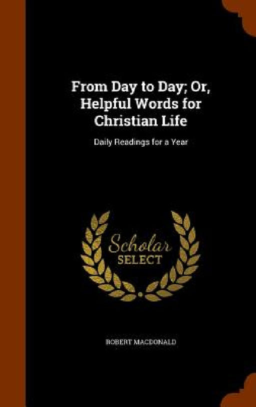 From Day to Day; Or, Helpful Words for Christian Life: Daily Readings for a Year by Robert MacDonald