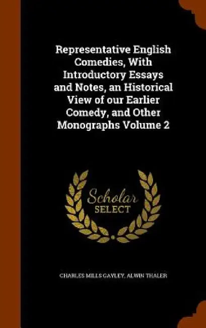 Representative English Comedies, With Introductory Essays and Notes, an Historical View of our Earlier Comedy, and Other Monographs Volume 2 by Charles Mills Gayley, Alwin Thaler