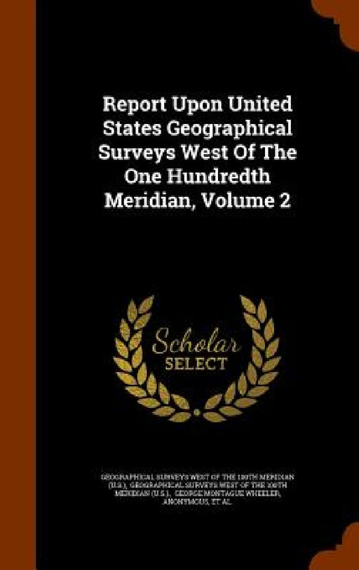 Report Upon United States Geographical Surveys West Of The One Hundredth Meridian, Volume 2 by Geographical Surveys West of the 100th M, Geographical Surveys West of the 100th, George Montague Wheeler