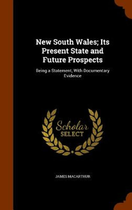 New South Wales; Its Present State and Future Prospects: Being a Statement, With Documentary Evidence by James MacArthur