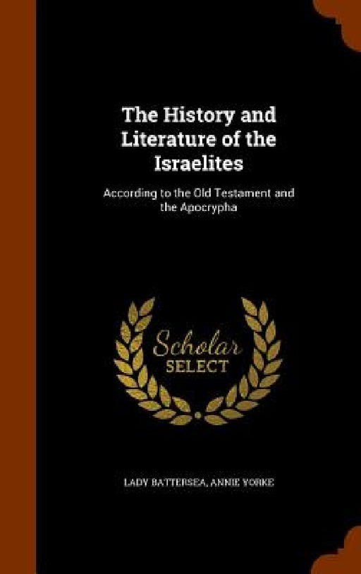 The History and Literature of the Israelites: According to the Old Testament and the Apocrypha by Lady Battersea, Annie Yorke