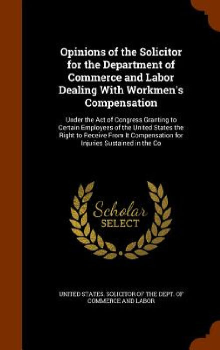 Opinions of the Solicitor for the Department of Commerce and Labor Dealing With Workmen's Compensation: Under the Act of Congress Granting to Certain by United States Solicitor of the Dept of