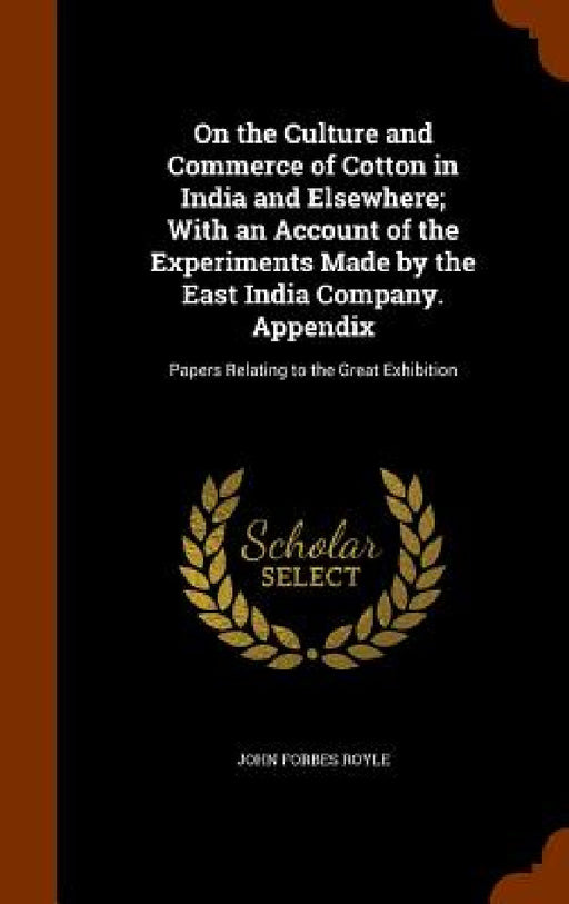 On the Culture and Commerce of Cotton in India and Elsewhere; With an Account of the Experiments Made by the East India Company. Appendix: Papers Rela by John Forbes Royle