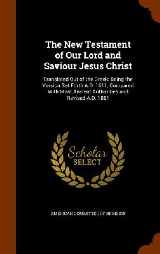 The New Testament of Our Lord and Saviour Jesus Christ: Translated Out of the Greek: Being the Version Set Forth A.D. 1611, Compared With Most Ancient by American Committee of Revision