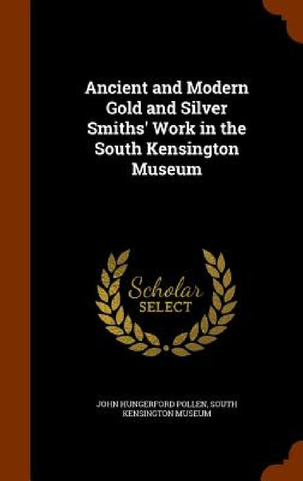 Ancient and Modern Gold and Silver Smiths' Work in the South Kensington Museum by John Hungerford Pollen, South Kensington Museum