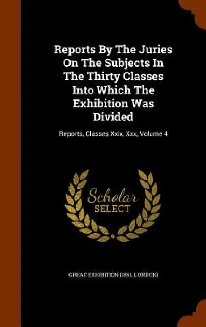 Reports By The Juries On The Subjects In The Thirty Classes Into Which The Exhibition Was Divided: Reports, Classes Xxix, Xxx, Volume 4 by London) Great Exhibition (1851