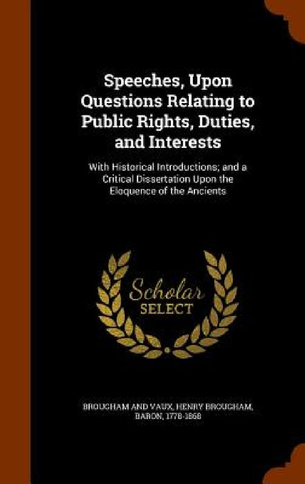 Speeches, Upon Questions Relating to Public Rights, Duties, and Interests: With Historical Introductions; and a Critical Dissertation Upon the Eloquen by Henry Brougham