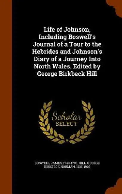 Life of Johnson, Including Boswell's Journal of a Tour to the Hebrides and Johnson's Diary of a Journey Into North Wales. Edited by George Birkbeck Hi by James Boswell, George Birkbeck Norman Hill
