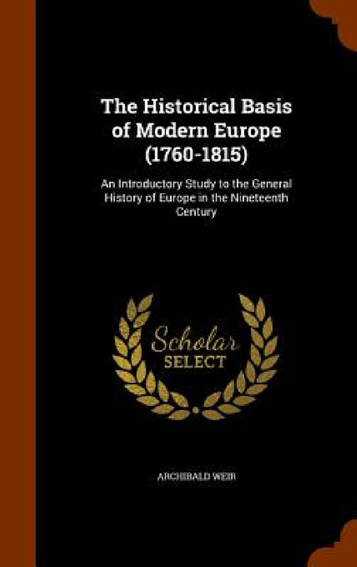 The Historical Basis of Modern Europe (1760-1815): An Introductory Study to the General History of Europe in the Nineteenth Century by Archibald Weir